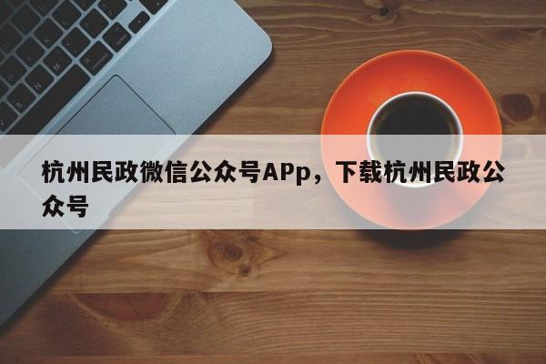 杭州民政微信公众号APp，下载杭州民政公众号-第1张图片-易算准