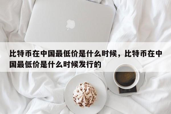 比特币在中国最低价是什么时候，比特币在中国最低价是什么时候发行的-第1张图片-易算准