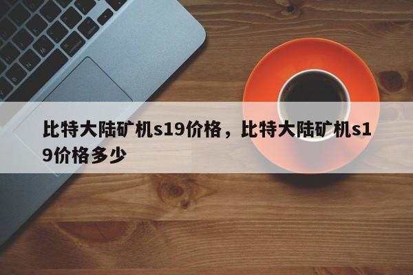 比特大陆矿机s19价格，比特大陆矿机s19价格多少-第1张图片-易算准