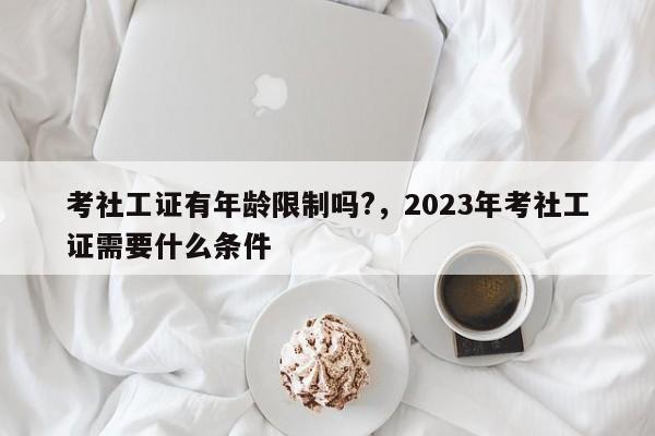 考社工证有年龄限制吗?，2023年考社工证需要什么条件-第1张图片-易算准