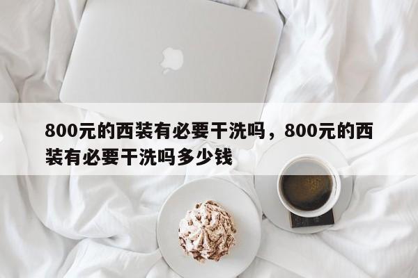 800元的西装有必要干洗吗，800元的西装有必要干洗吗多少钱-第1张图片-易算准