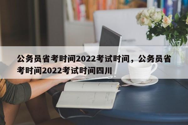 公务员省考时间2022考试时间，公务员省考时间2022考试时间四川-第1张图片-易算准