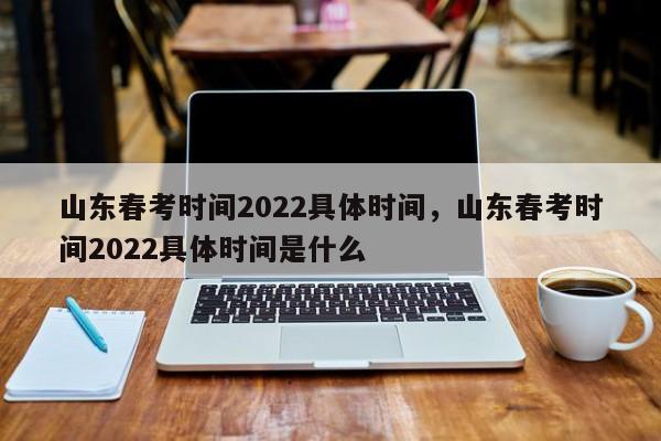 山东春考时间2022具体时间，山东春考时间2022具体时间是什么-第1张图片-易算准