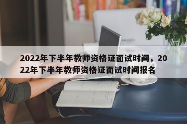 2022年下半年教师资格证面试时间，2022年下半年教师资格证面试时间报名-第1张图片-易算准