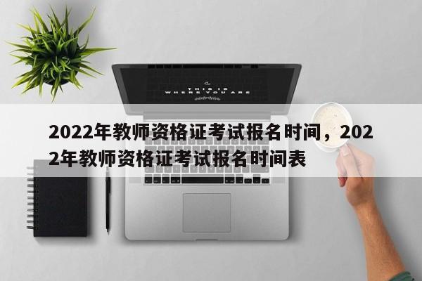 2022年教师资格证考试报名时间，2022年教师资格证考试报名时间表-第1张图片-易算准