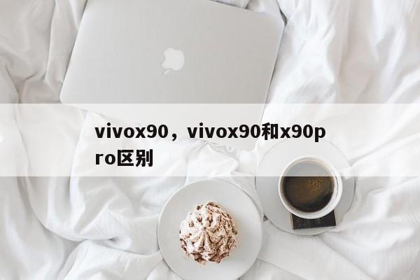 vivox90，vivox90和x90pro区别-第1张图片-易算准