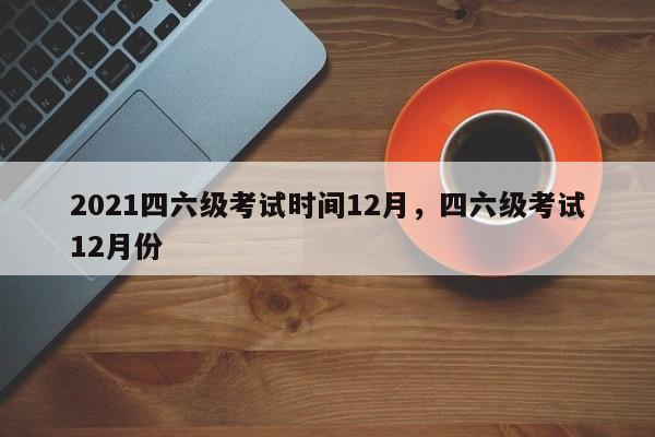 2021四六级考试时间12月，四六级考试12月份-第1张图片-易算准