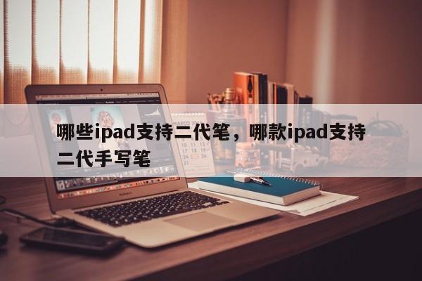 哪些ipad支持二代笔，哪款ipad支持二代手写笔-第1张图片-易算准