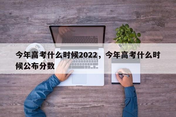 今年高考什么时候2022，今年高考什么时候公布分数-第1张图片-易算准