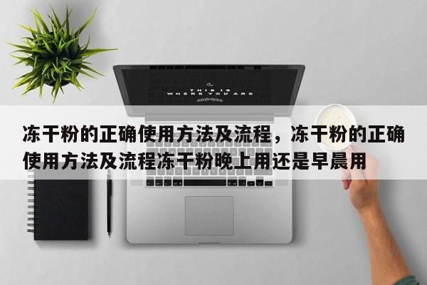 冻干粉的正确使用方法及流程，冻干粉的正确使用方法及流程冻干粉晚上用还是早晨用-第1张图片-易算准