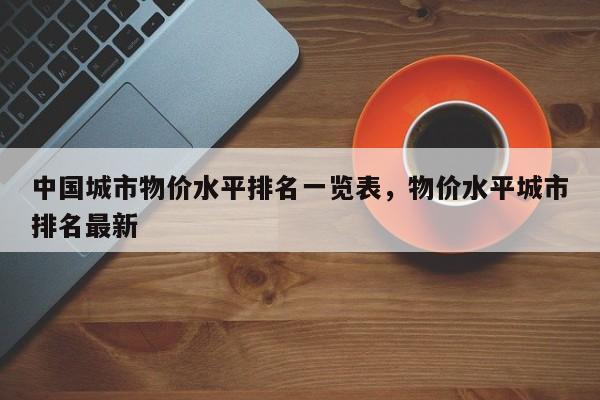 中国城市物价水平排名一览表，物价水平城市排名最新-第1张图片-易算准