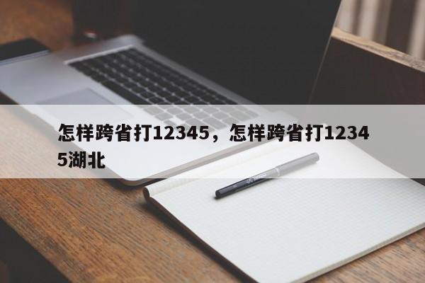 怎样跨省打12345，怎样跨省打12345湖北-第1张图片-易算准