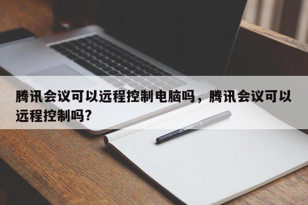 腾讯会议可以远程控制电脑吗，腾讯会议可以远程控制吗?-第1张图片-易算准