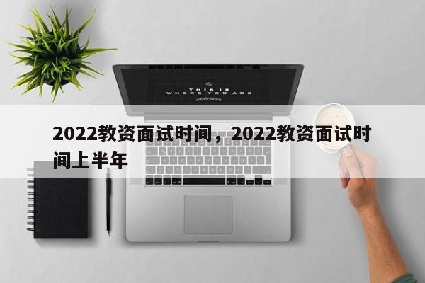 2022教资面试时间，2022教资面试时间上半年-第1张图片-易算准