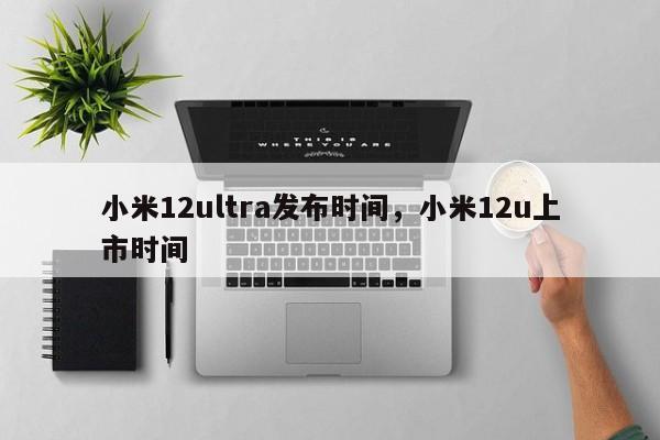 小米12ultra发布时间，小米12u上市时间-第1张图片-易算准