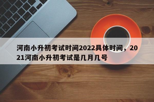 河南小升初考试时间2022具体时间，2021河南小升初考试是几月几号-第1张图片-易算准