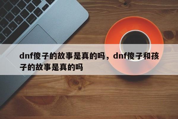 dnf傻子的故事是真的吗，dnf傻子和孩子的故事是真的吗-第1张图片-易算准