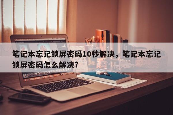 笔记本忘记锁屏密码10秒解决，笔记本忘记锁屏密码怎么解决?-第1张图片-易算准