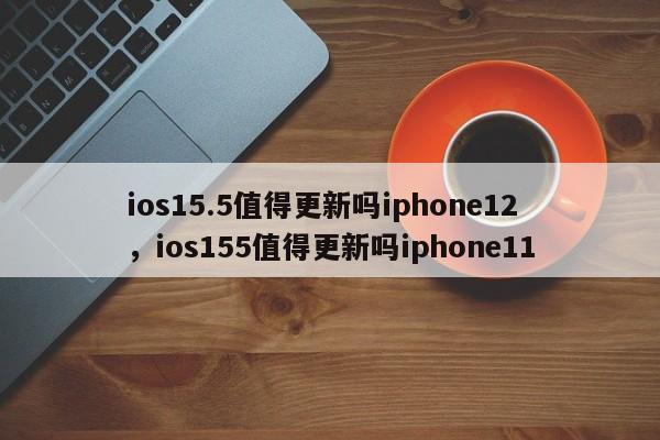 ios15.5值得更新吗iphone12，ios155值得更新吗iphone11-第1张图片-易算准