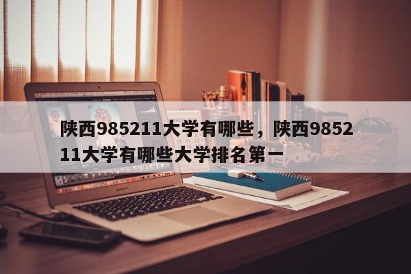 陕西985211大学有哪些，陕西985211大学有哪些大学排名第一-第1张图片-易算准