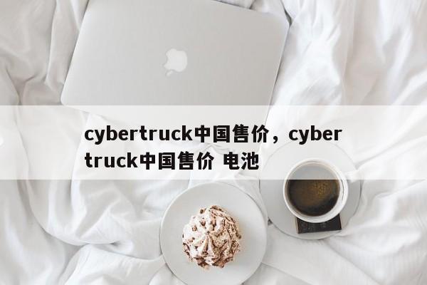 cybertruck中国售价，cybertruck中国售价 电池-第1张图片-易算准