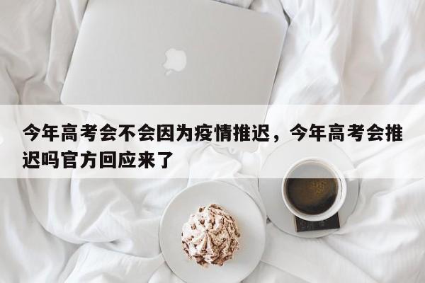 今年高考会不会因为疫情推迟，今年高考会推迟吗官方回应来了-第1张图片-易算准