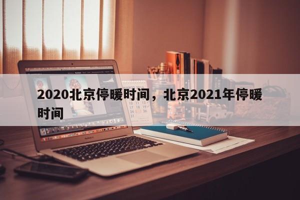 2020北京停暖时间，北京2021年停暖时间-第1张图片-易算准