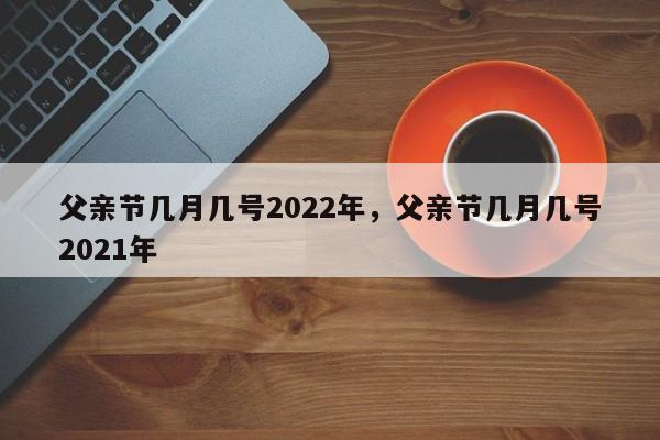 父亲节几月几号2022年，父亲节几月几号2021年-第1张图片-易算准