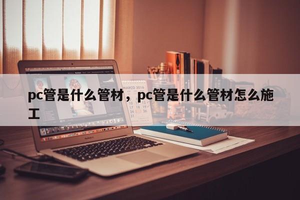 pc管是什么管材，pc管是什么管材怎么施工-第1张图片-易算准