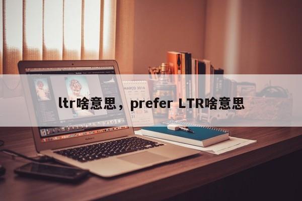 ltr啥意思，prefer LTR啥意思-第1张图片-易算准