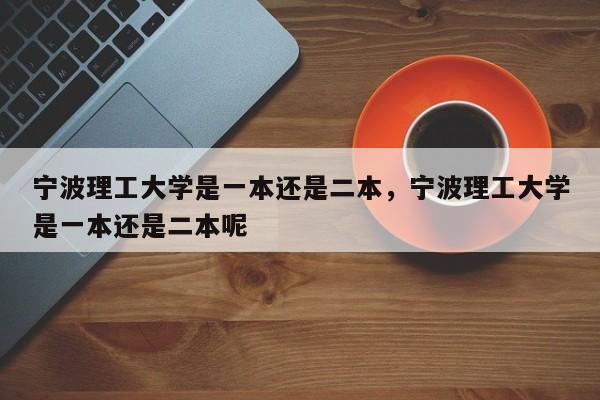 宁波理工大学是一本还是二本，宁波理工大学是一本还是二本呢-第1张图片-易算准