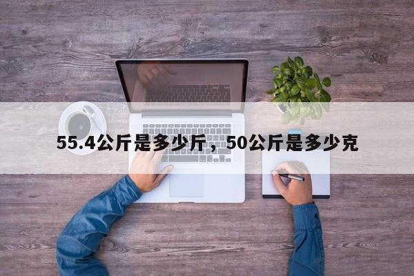 55.4公斤是多少斤，50公斤是多少克-第1张图片-易算准