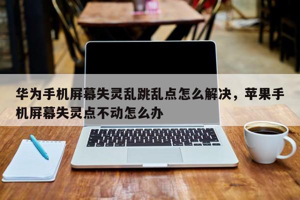 华为手机屏幕失灵乱跳乱点怎么解决，苹果手机屏幕失灵点不动怎么办-第1张图片-易算准