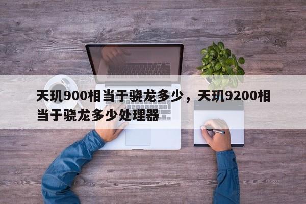 天玑900相当于骁龙多少，天玑9200相当于骁龙多少处理器-第1张图片-易算准