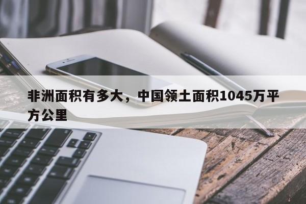 非洲面积有多大，中国领土面积1045万平方公里-第1张图片-易算准