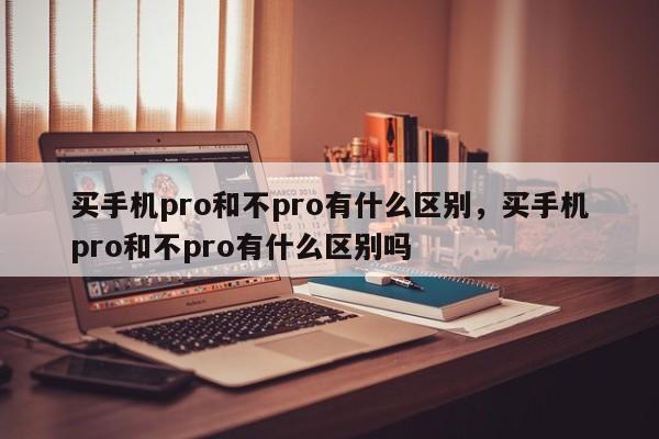 买手机pro和不pro有什么区别，买手机pro和不pro有什么区别吗-第1张图片-易算准