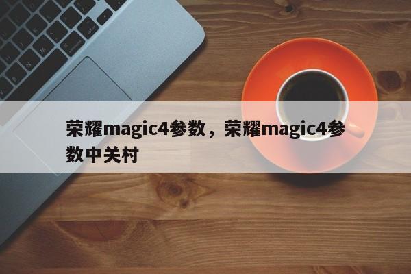 荣耀magic4参数，荣耀magic4参数中关村-第1张图片-易算准