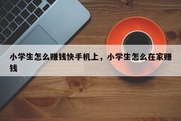 小学生怎么赚钱快手机上，小学生怎么在家赚钱-第1张图片-易算准