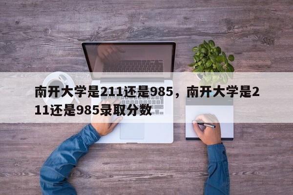 南开大学是211还是985，南开大学是211还是985录取分数-第1张图片-易算准