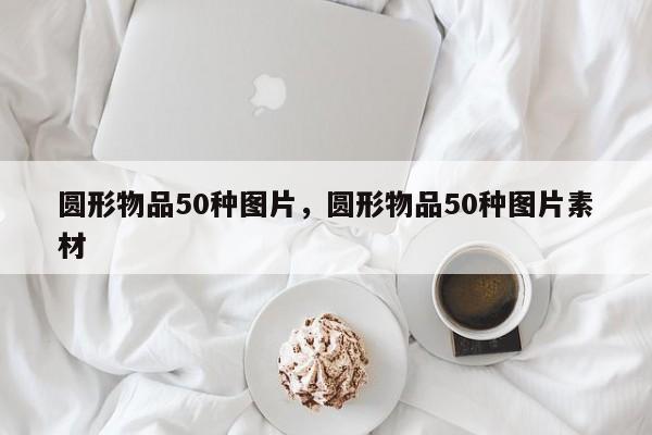 圆形物品50种图片，圆形物品50种图片素材-第1张图片-易算准