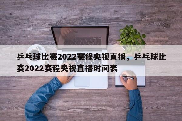 乒乓球比赛2022赛程央视直播，乒乓球比赛2022赛程央视直播时间表-第1张图片-易算准