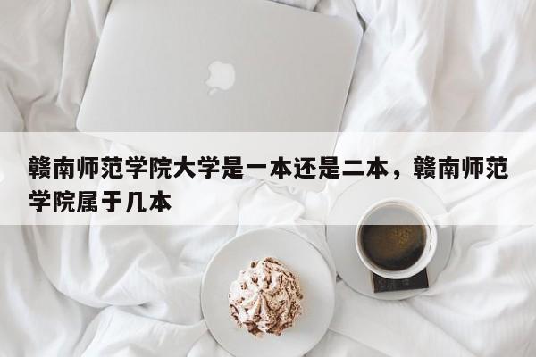 赣南师范学院大学是一本还是二本，赣南师范学院属于几本-第1张图片-易算准