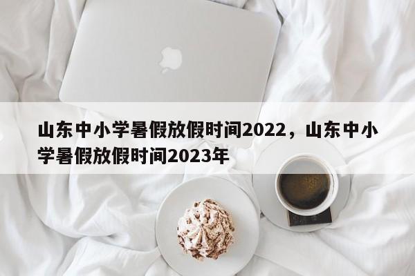 山东中小学暑假放假时间2022，山东中小学暑假放假时间2023年-第1张图片-易算准