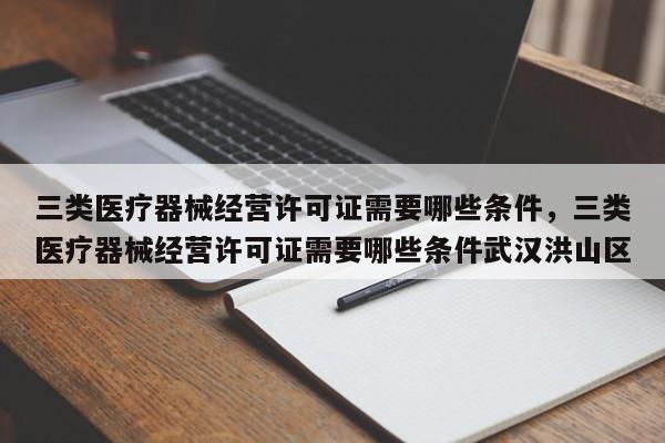 三类医疗器械经营许可证需要哪些条件，三类医疗器械经营许可证需要哪些条件武汉洪山区-第1张图片-易算准