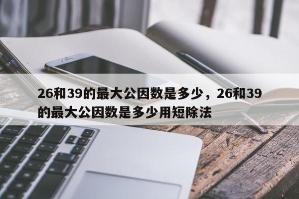 26和39的最大公因数是多少，26和39的最大公因数是多少用短除法-第1张图片-易算准