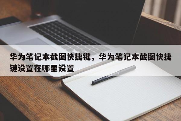 华为笔记本截图快捷键，华为笔记本截图快捷键设置在哪里设置-第1张图片-易算准