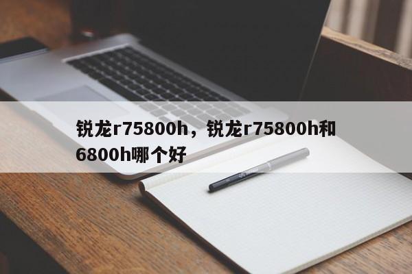 锐龙r75800h，锐龙r75800h和6800h哪个好-第1张图片-易算准