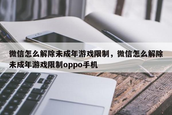 微信怎么解除未成年游戏限制，微信怎么解除未成年游戏限制oppo手机-第1张图片-易算准