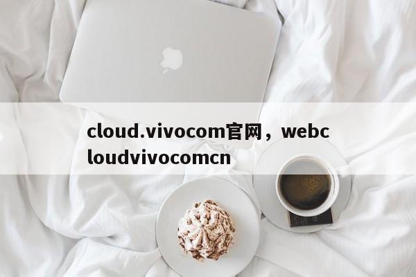 cloud.vivocom官网，webcloudvivocomcn-第1张图片-易算准