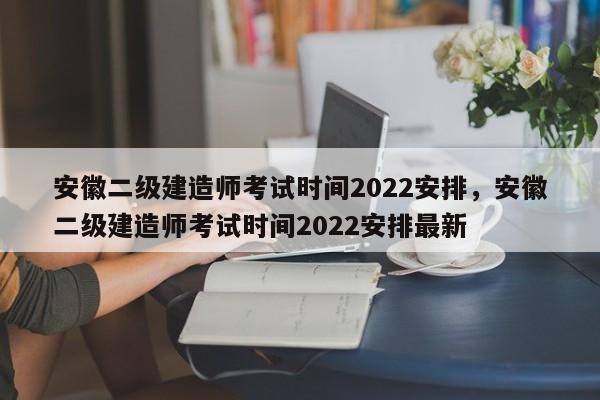 安徽二级建造师考试时间2022安排，安徽二级建造师考试时间2022安排最新-第1张图片-易算准